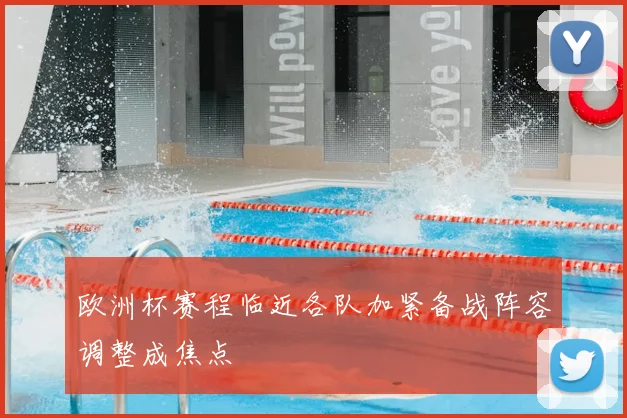 欧洲杯赛程临近各队加紧备战阵容调整成焦点