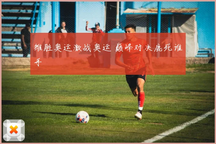 维胜奥运激战奥运 巅峰对决鹿死谁手