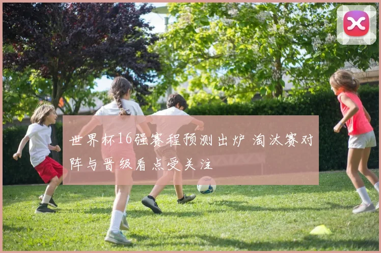 世界杯16强赛程预测出炉 淘汰赛对阵与晋级看点受关注