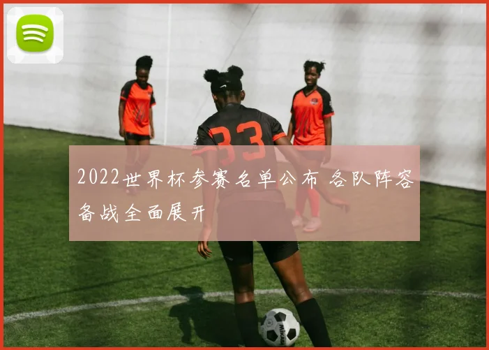 2022世界杯参赛名单公布 各队阵容备战全面展开