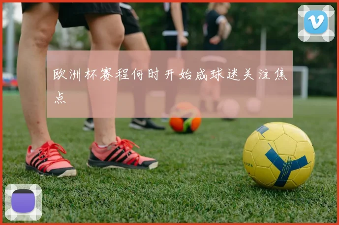 欧洲杯赛程何时开始成球迷关注焦点