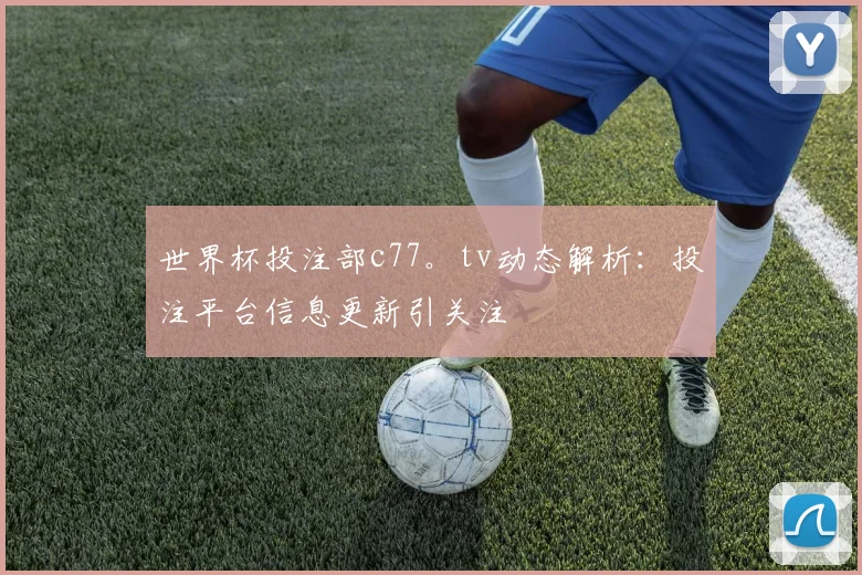 世界杯投注部c77。tv动态解析：投注平台信息更新引关注
