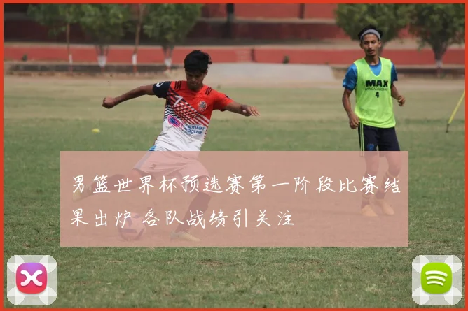 男篮世界杯预选赛第一阶段比赛结果出炉 各队战绩引关注