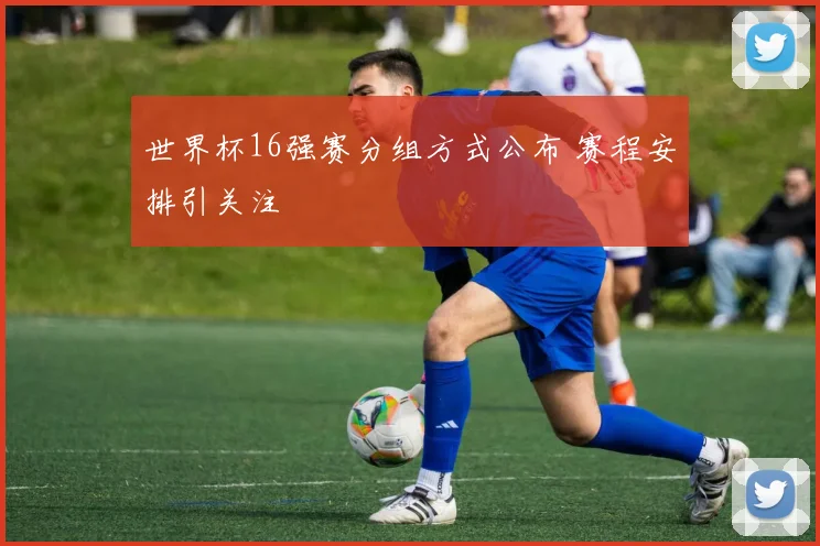 世界杯16强赛分组方式公布 赛程安排引关注