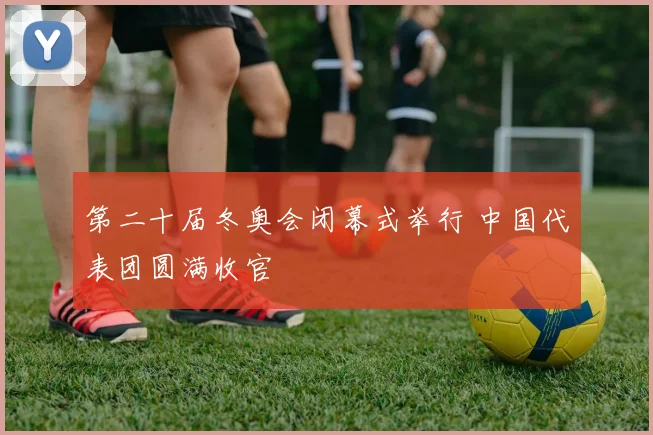 第二十届冬奥会闭幕式举行 中国代表团圆满收官