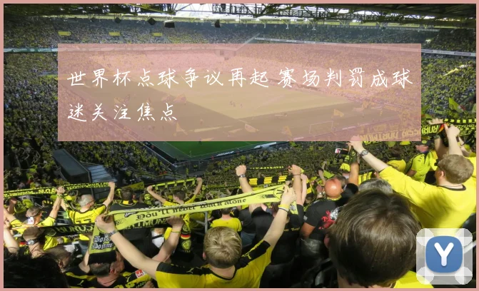 世界杯点球争议再起 赛场判罚成球迷关注焦点
