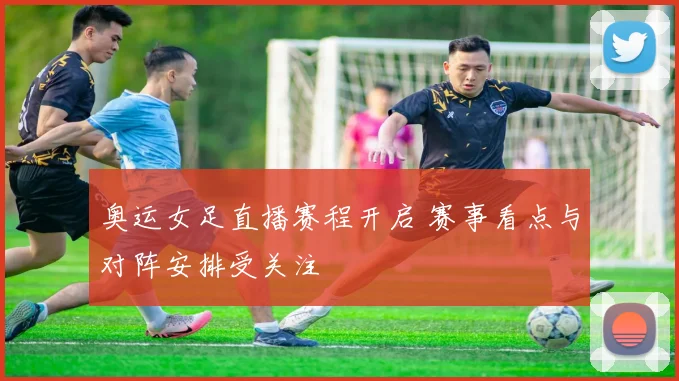 奥运女足直播赛程开启 赛事看点与对阵安排受关注