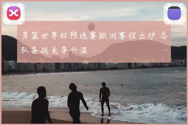 男篮世界杯预选赛欧洲赛程出炉 各队备战竞争升温