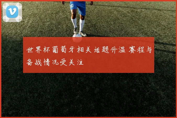 世界杯葡萄牙相关话题升温 赛程与备战情况受关注