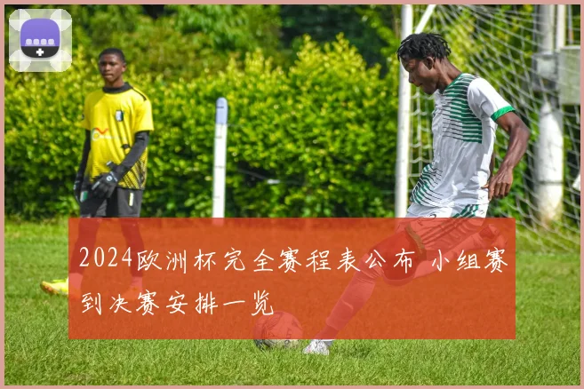 2024欧洲杯完全赛程表公布 小组赛到决赛安排一览