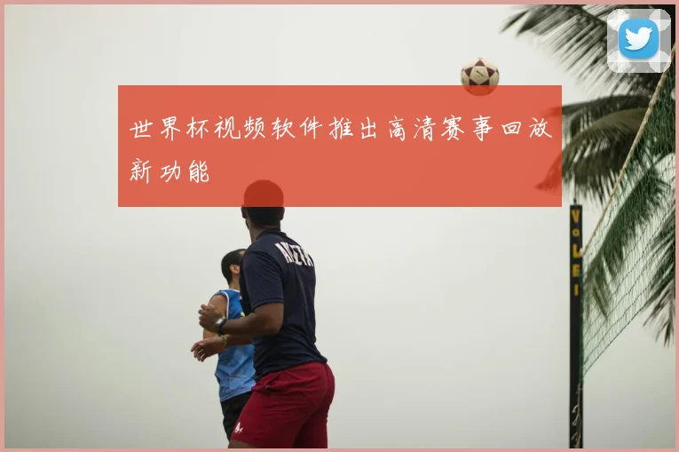 世界杯视频软件推出高清赛事回放新功能