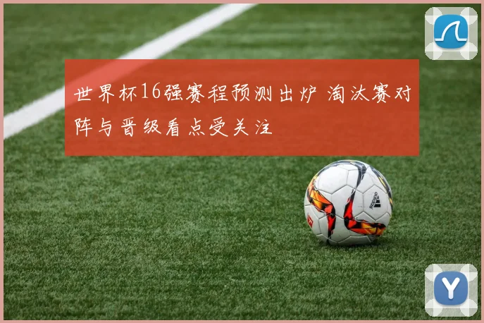 世界杯16强赛程预测出炉 淘汰赛对阵与晋级看点受关注