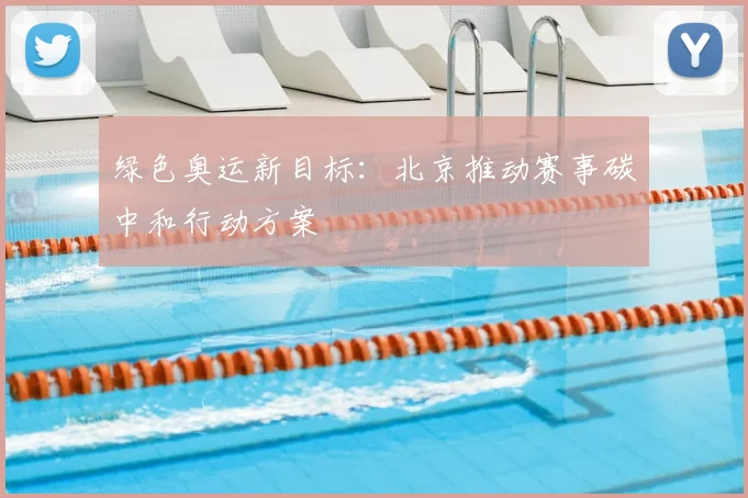 绿色奥运新目标:北京推动赛事碳中和行动方案