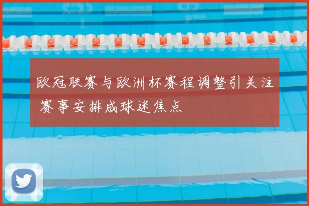 欧冠联赛与欧洲杯赛程调整引关注 赛事安排成球迷焦点