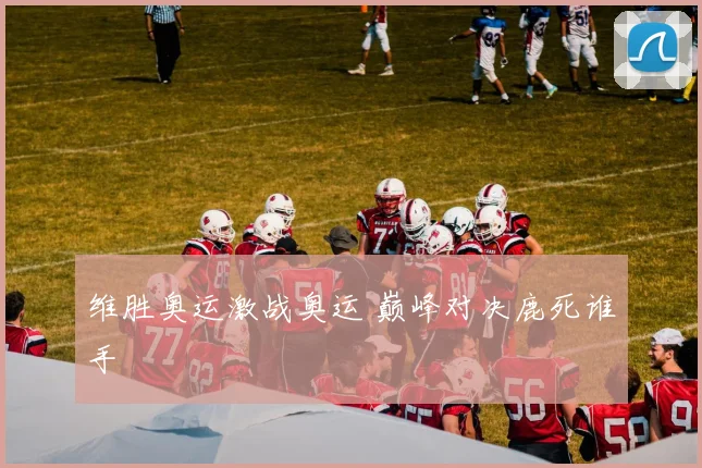 维胜奥运激战奥运 巅峰对决鹿死谁手
