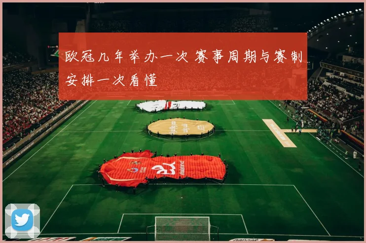 欧冠几年举办一次 赛事周期与赛制安排一次看懂