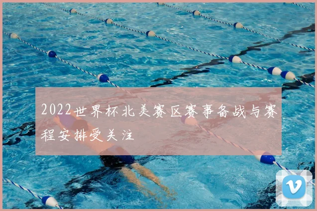 2022世界杯北美赛区赛事备战与赛程安排受关注