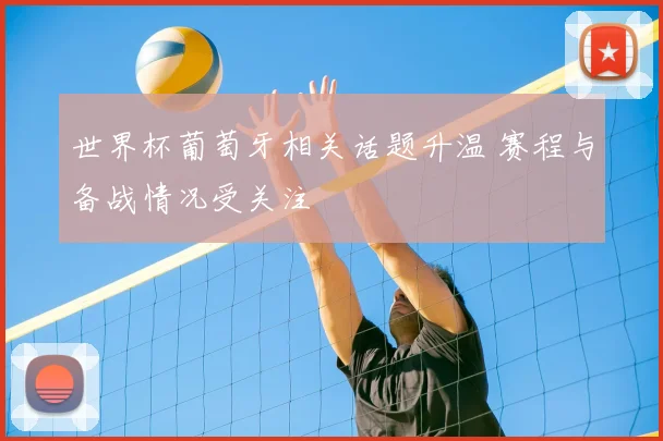 世界杯葡萄牙相关话题升温 赛程与备战情况受关注